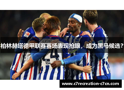 柏林赫塔德甲联赛赛场表现抢眼，成为黑马候选？