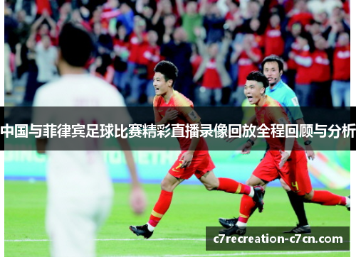 中国与菲律宾足球比赛精彩直播录像回放全程回顾与分析