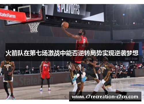 火箭队在第七场激战中能否逆转局势实现逆袭梦想