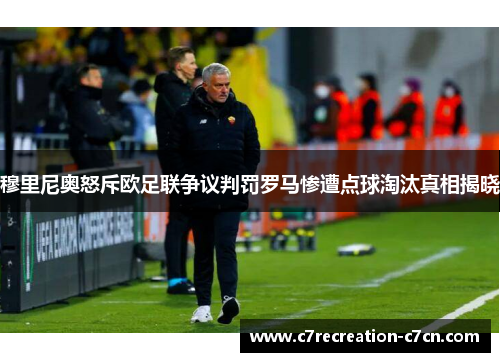穆里尼奥怒斥欧足联争议判罚罗马惨遭点球淘汰真相揭晓