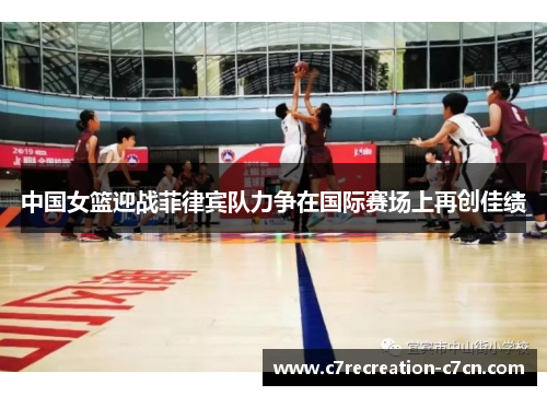 中国女篮迎战菲律宾队力争在国际赛场上再创佳绩