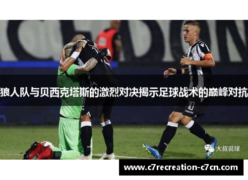 狼人队与贝西克塔斯的激烈对决揭示足球战术的巅峰对抗
