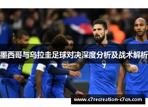 墨西哥与乌拉圭足球对决深度分析及战术解析